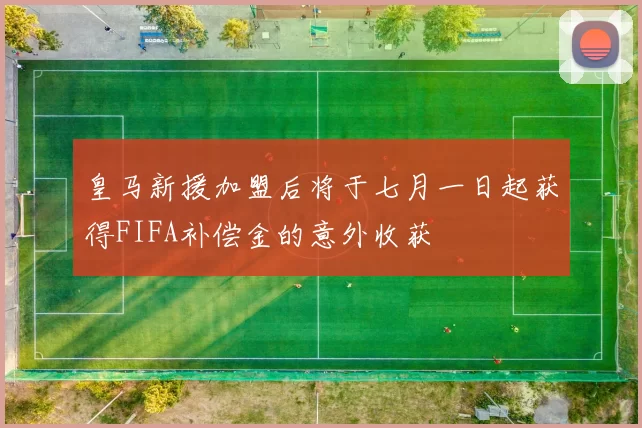 皇马新援加盟后将于七月一日起获得FIFA补偿金的意外收获