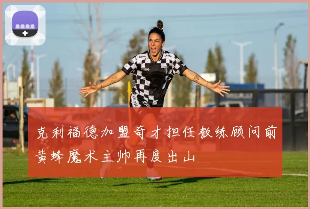 克利福德加盟奇才担任教练顾问前黄蜂魔术主帅再度出山