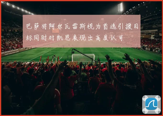 巴萨将阿尔瓦雷斯视为首选引援目标同时对凯恩表现出高度认可