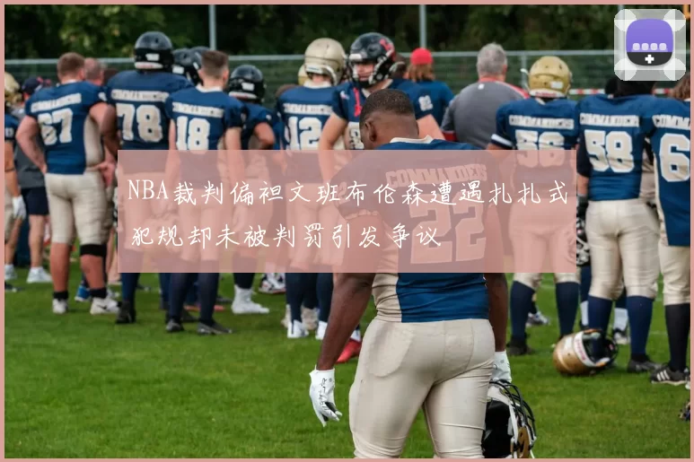 NBA裁判偏袒文班布伦森遭遇扎扎式犯规却未被判罚引发争议
