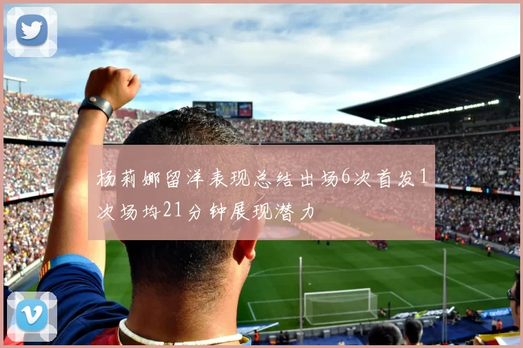 杨莉娜留洋表现总结出场6次首发1次场均21分钟展现潜力