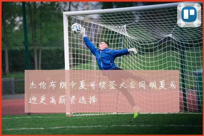 杰伦布朗今夏可续签大合同明夏或迎更高薪资选择